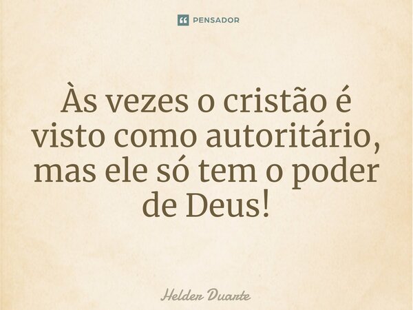 ⁠Às vezes o cristão é visto como autoritário, mas ele só tem o poder de Deus!... Frase de HELDER DUARTE.