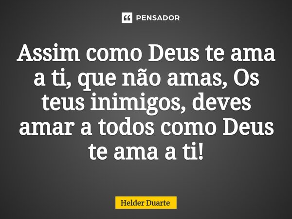 ⁠Assim como Deus te ama a ti, que não amas, Os teus inimigos, deves amar a todos como Deus te ama a ti!... Frase de HELDER DUARTE.