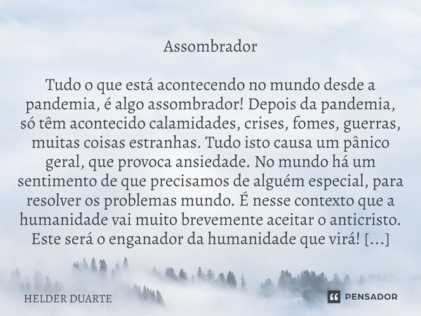 ⁠Assombrador Tudo o que está acontecendo no mundo desde a pandemia, é algo assombrador! Depois da pandemia, só têm acontecido calamidades, crises, fomes, guerra... Frase de HELDER DUARTE.
