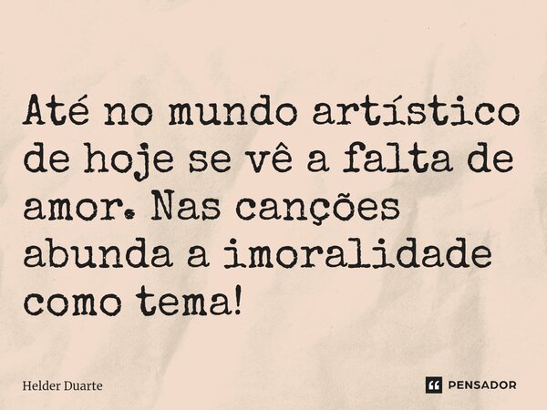 ⁠Até no mundo artístico de hoje se vê a falta de amor. Nas canções abunda a imoralidade como tema!... Frase de HELDER DUARTE.