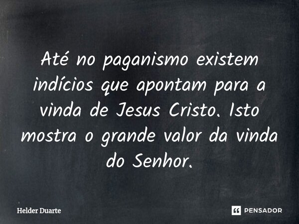 ⁠Até no paganismo existem indícios que apontam para a vinda de Jesus Cristo. Isto mostra o grande valor da vinda do Senhor.... Frase de HELDER DUARTE.