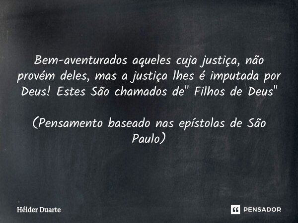 ⁠Bem-aventurados aqueles cuja justiça, não provém deles, mas a justiça lhes é imputada por Deus! Estes São chamados de " Filhos de Deus" (Pensamento b... Frase de HELDER DUARTE.