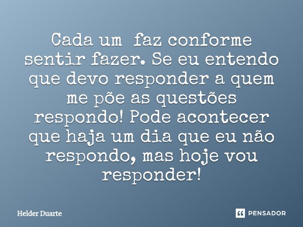 ⁠Cada um faz conforme sentir fazer. Se eu entendo que devo responder a quem me põe as questões respondo! Pode acontecer que haja um dia que eu não respondo, mas... Frase de HELDER DUARTE.