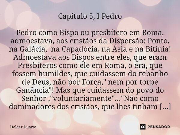 Capitulo 5, I Pedro Pedro como Bispo ou presbítero em Roma, admoestava, aos cristãos da Dispersão: Ponto, na Galácia, na Capadócia, na Ásia e na Bitínia! Admoes... Frase de HELDER DUARTE.