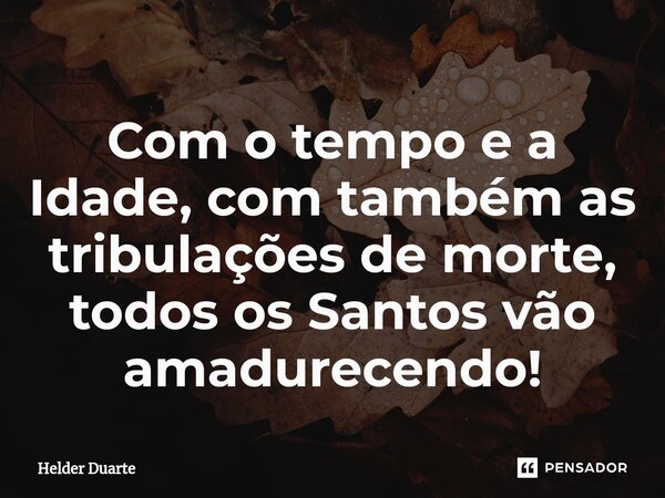 ⁠Com o tempo e a Idade, com também as tribulações de morte, todos os Santos vão amadurecendo!... Frase de HELDER DUARTE.