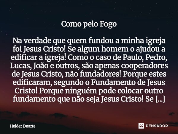 Como pelo Fogo Na verdade que quem fundou a minha igreja foi Jesus Cristo! Se algum homem o ajudou a edificar a igreja! Como o caso de Paulo, Pedro, Lucas, Joã... Frase de HELDER DUARTE.