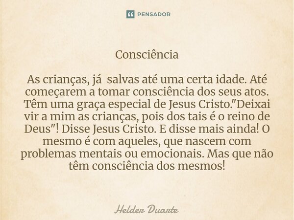 Consciência As crianças, já salvas até uma certa idade. Até começarem a tomar consciência dos seus atos. Têm uma graça especial de Jesus Cristo. "Deixai v... Frase de HELDER DUARTE.