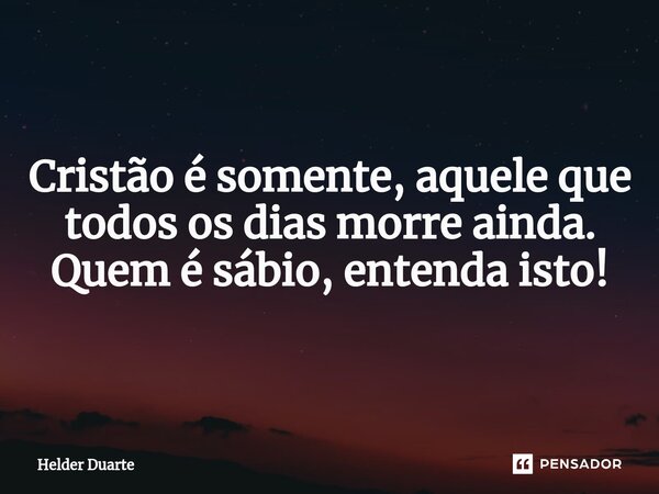 Cristão⁠ Cristão é somente, aquele que todos os dias morre ainda. Quem é sábio, entenda isto!... Frase de HELDER DUARTE.