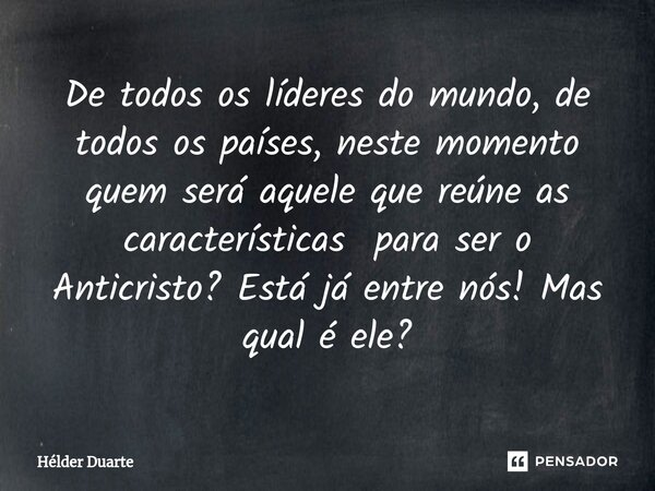 ⁠De todos os líderes do mundo, de todos os países, neste momento quem será aquele que reúne as características para ser o Anticristo? Está já entre nós! Mas qua... Frase de HELDER DUARTE.