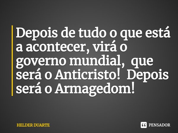 ⁠Depois de tudo o que está a acontecer, virá o governo mundial, que será o Anticristo! Depois será o Armagedom!... Frase de HELDER DUARTE.