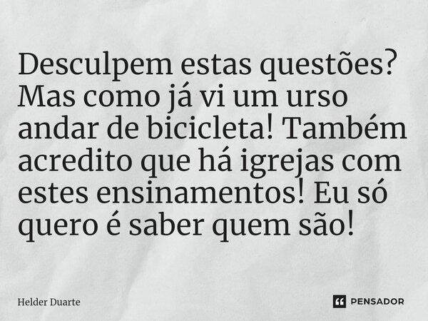 ⁠Desculpem estas questões? Mas como já vi um urso andar de bicicleta! Também acredito que há igrejas com estes ensinamentos! Eu só quero é saber quem são!... Frase de HELDER DUARTE.