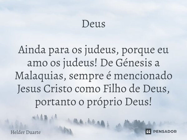 Deus Ainda para os judeus, porque eu amo os judeus! De Génesis a Malaquias, sempre é mencionado Jesus Cristo como Filho de Deus, portanto o próprio Deus!... Frase de HELDER DUARTE.