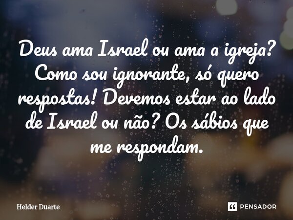 Deus ama Israel ou ama a igreja? Como sou ignorante, só quero respostas! Devemos estar ao lado de Israel ou não? Os sábios que me respondam.... Frase de HELDER DUARTE.