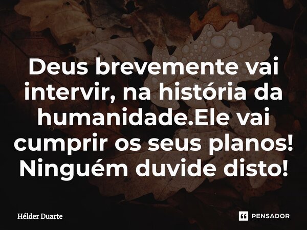 ⁠Deus brevemente vai intervir, na história da humanidade.Ele vai cumprir os seus planos! Ninguém duvide disto!... Frase de HELDER DUARTE.