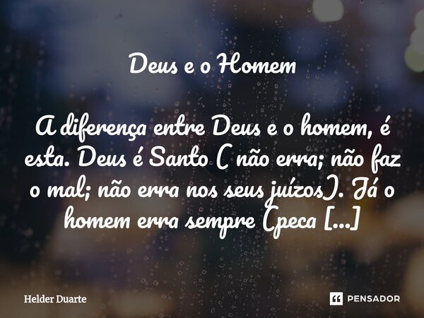 Deus e o Homem A diferença entre Deus e o homem, é esta. Deus é Santo ( não erra; não faz o mal; não erra nos seus juízos). Já o homem erra sempre (peca sempre... Frase de HELDER DUARTE.