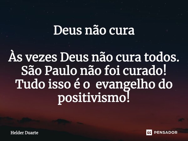 Deus não cura Às vezes Deus não cura todos. São Paulo não foi curado! Tudo isso é o evangelho do positivismo!... Frase de HELDER DUARTE.