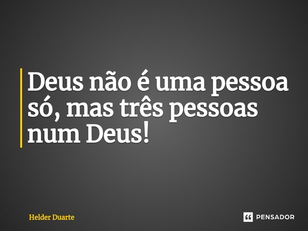 ⁠Deus não é uma pessoa só, mas três pessoas num Deus!... Frase de HELDER DUARTE.