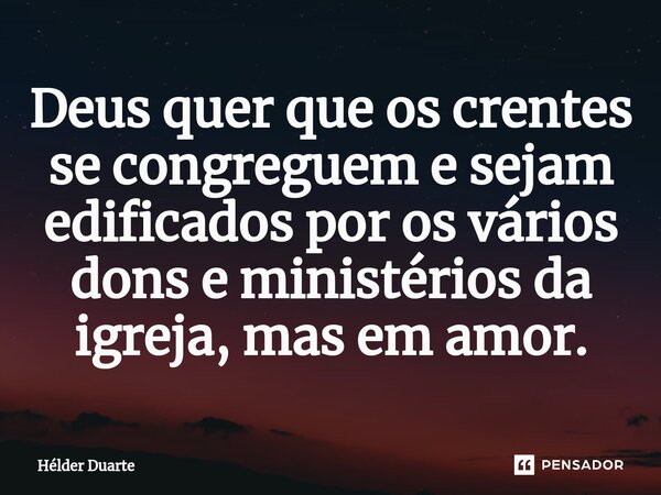 ⁠Deus quer que os crentes se congreguem e sejam edificados por os vários dons e ministérios da igreja, mas em amor.... Frase de HELDER DUARTE.