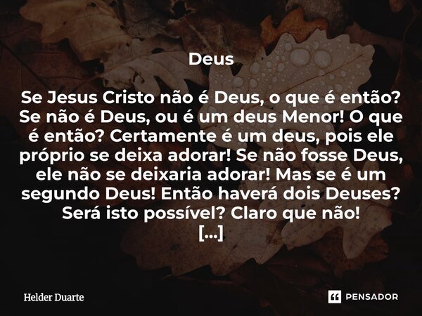 ⁠Deus Se Jesus Cristo não é Deus, o que é então? Se não é Deus, ou é um deus Menor! O que é então? Certamente é um deus, pois ele próprio se deixa adorar! Se nã... Frase de HELDER DUARTE.