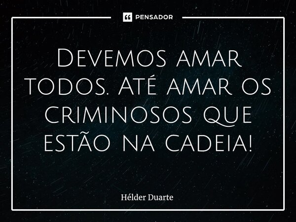 ⁠Devemos amar todos. Até amar os criminosos que estão na cadeia!... Frase de HELDER DUARTE.