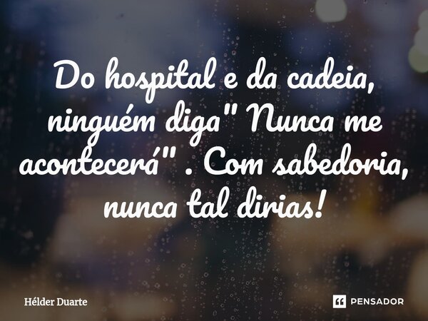 ⁠Do hospital e da cadeia, ninguém diga " Nunca me acontecerá" . Com sabedoria, nunca tal dirias!... Frase de HELDER DUARTE.