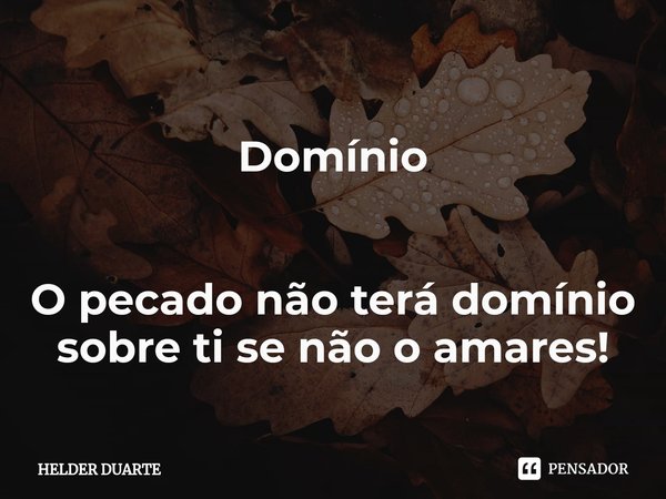 ⁠Domínio O pecado não terá domínio sobre ti se não o amares!... Frase de HELDER DUARTE.