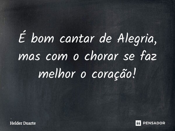 ⁠É bom cantar de Alegria, mas com o chorar se faz melhor o coração!... Frase de HELDER DUARTE.