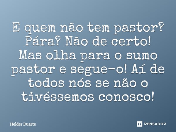 ⁠E quem não tem pastor? Pára? Não de certo! Mas olha para o sumo pastor e segue-o! Aí de todos nós se não o tivéssemos conosco!... Frase de HELDER DUARTE.