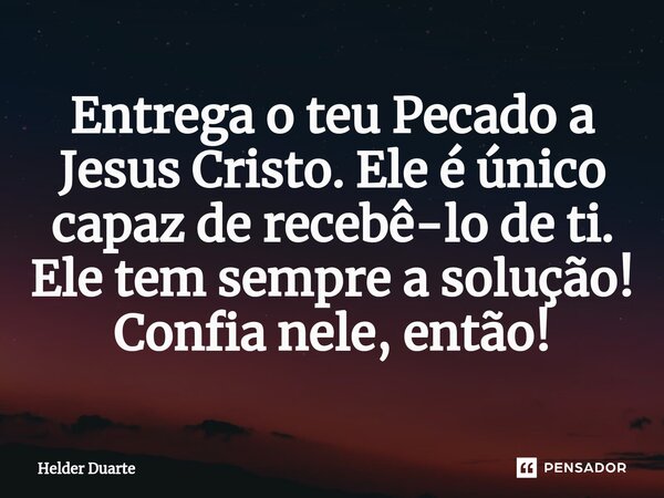 ⁠Entrega o teu Pecado a Jesus Cristo. Ele é único capaz de recebê-lo de ti. Ele tem sempre a solução! Confia nele, então!... Frase de HELDER DUARTE.