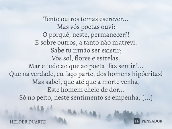 ⁠Escrever Tento outros temas escrever...
Mas vós poetas ouvi:
O porquê, neste, permanecer?!
E sobre outros, a tanto não m'atrevi. Sabe tu irmão ser existir;
Vós... Frase de HELDER DUARTE.