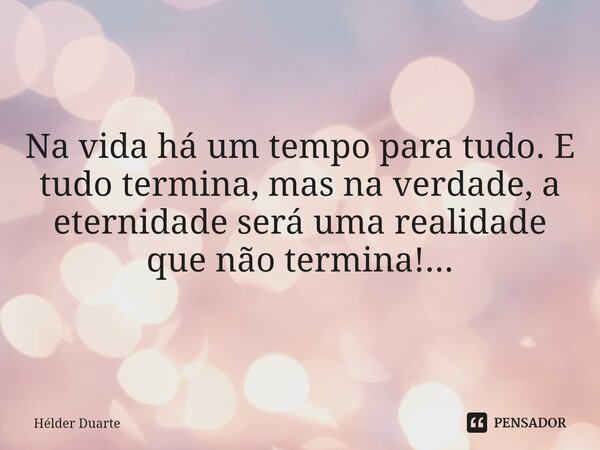 ⁠Eternidade Na vida há um tempo para tudo. E tudo termina, mas na verdade, a eternidade será uma realidade que não termina!...... Frase de HELDER DUARTE.