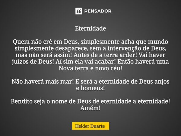 Eternidade Quem não crê em Deus, simplesmente acha que mundo simplesmente desaparece, sem a intervenção de Deus, mas não será assim! Antes de a terra arder! Va... Frase de HELDER DUARTE.