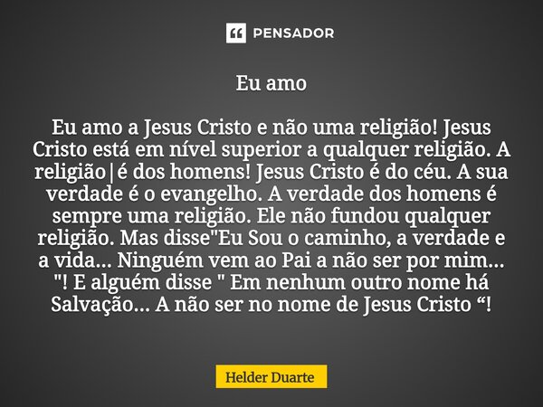 Eu amo Eu amo a Jesus Cristo e não uma religião! Jesus Cristo está em nível superior a qualquer religião. A religião|é dos homens! Jesus Cristo é do céu. A sua ... Frase de HELDER DUARTE.