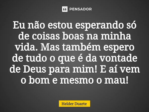 Eu não estou esperando só de coisas boas na minha vida. Mas também espero de tudo o que é da vontade de Deus para mim! E aí vem o bom e mesmo o mau!⁠... Frase de HELDER DUARTE.