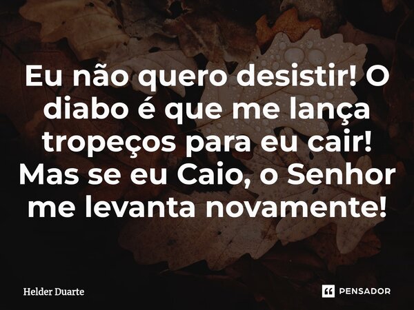 ⁠Eu não quero desistir! O diabo é que me lança tropeços para eu cair! Mas se eu Caio, o Senhor me levanta novamente!... Frase de HELDER DUARTE.