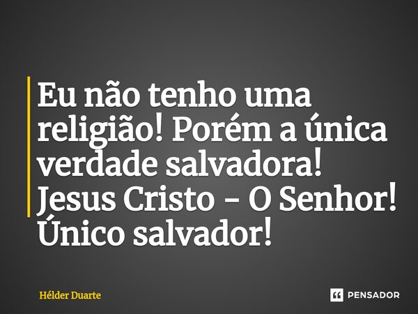 ⁠Eu não tenho uma religião! Porém a única verdade salvadora! Jesus Cristo - O Senhor! Único salvador!... Frase de HELDER DUARTE.