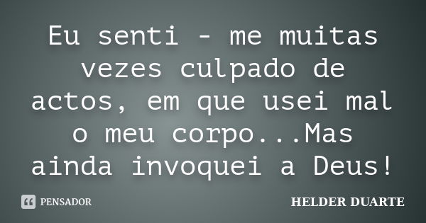 Eu senti - me muitas vezes culpado de actos, em que usei mal o meu corpo...Mas ainda invoquei a Deus!... Frase de Hélder Duarte.