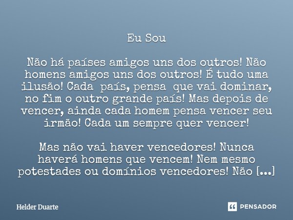 Eu Sou Não há países amigos uns dos outros! Não homens amigos uns dos outros! É tudo uma ilusão! Cada país, pensa que vai dominar, no fim o outro grande país! ... Frase de HELDER DUARTE.