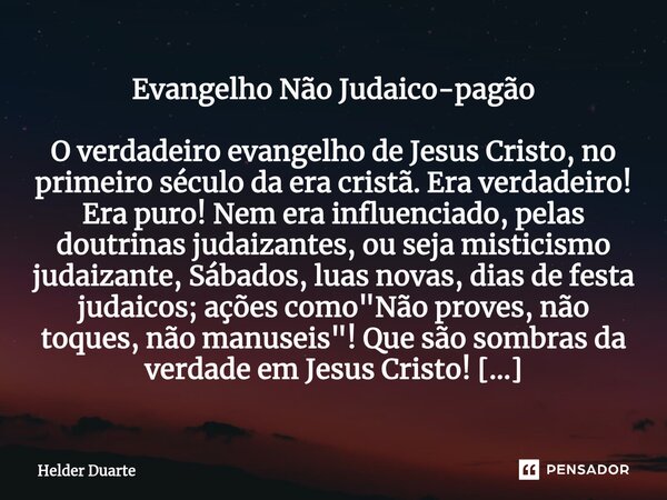 ⁠Evangelho Não Judaico-pagão O verdadeiro evangelho de Jesus Cristo, no primeiro século da era cristã. Era verdadeiro! Era puro! Nem era influenciado, pelas dou... Frase de HELDER DUARTE.