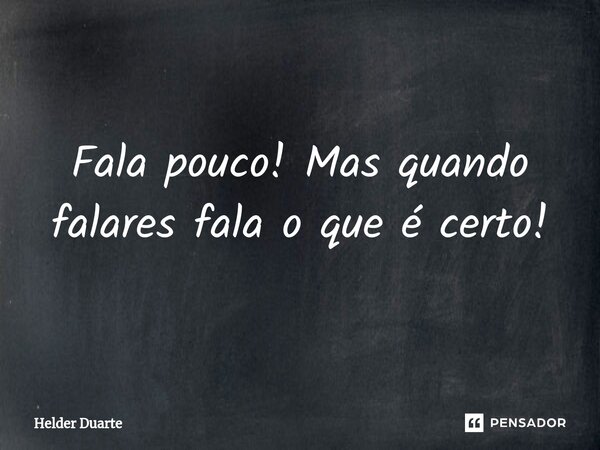 ⁠Fala pouco! Mas quando falares fala o que é certo!... Frase de HELDER DUARTE.