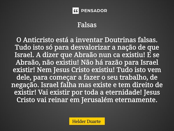 Falsas O Anticristo está a inventar Doutrinas falsas. Tudo isto só para desvalorizar a nação de que Israel. A dizer que Abraão nun ca existiu! E se Abraão, não... Frase de HELDER DUARTE.