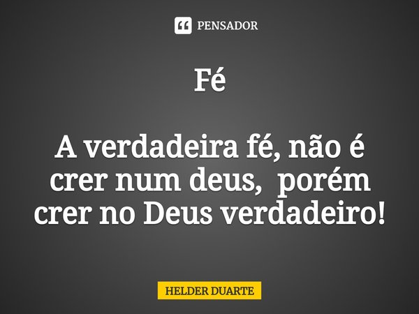 ⁠Fé A verdadeira fé, não é crer num deus, porém crer no Deus verdadeiro!... Frase de HELDER DUARTE.