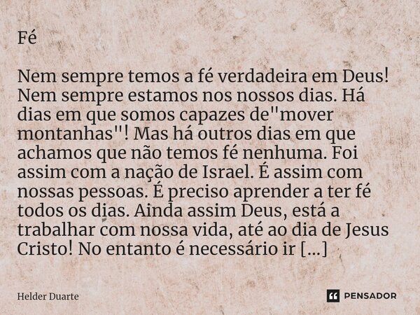 Fé Nem sempre temos a fé verdadeira em Deus! Nem sempre estamos nos nossos dias. Há dias em que somos capazes de "mover montanhas"! Mas há outros dia... Frase de HELDER DUARTE.