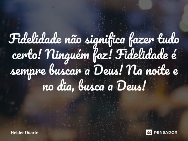 Fidelidade não significa fazer tudo certo! Ninguém faz! Fidelidade é sempre buscar a Deus! Na noite e no dia, busca a Deus!... Frase de HELDER DUARTE.