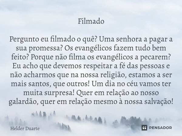 Filmado Pergunto eu filmado o quê? Uma senhora a pagar a sua promessa? Os evangélicos fazem tudo bem feito? Porque não filma os evangélicos a pecarem? Eu acho ... Frase de HELDER DUARTE.