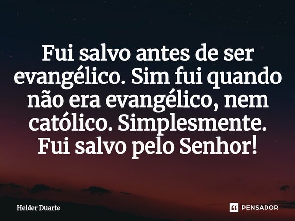 ⁠Fui salvo antes de ser evangélico. Sim fui quando não era evangélico, nem católico. Simplesmente. Fui salvo pelo Senhor!... Frase de HELDER DUARTE.