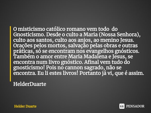 ⁠Gnosticismo O misticismo católico romano vem todo do Gnosticismo. Desde o culto a Maria (Nossa Senhora), culto aos santos, culto aos anjos, ao menino Jesus. Or... Frase de HELDER DUARTE.