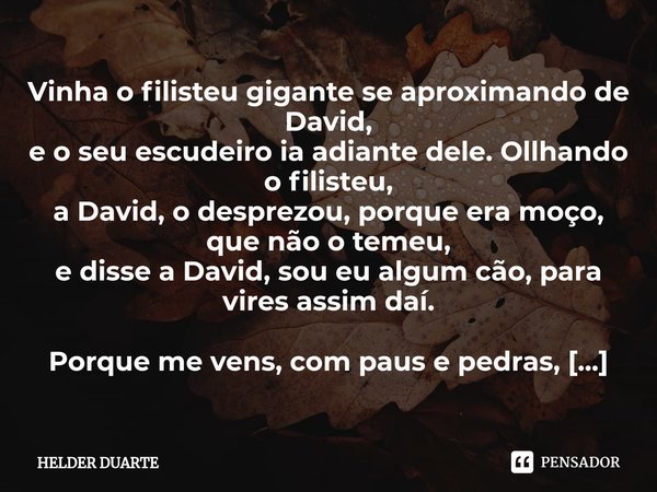 Golias Vinha o filisteu gigante se aproximando de David,
e o seu escudeiro ia adiante dele. Ollhando o filisteu,
a David, o desprezou, porque era moço, que não... Frase de HELDER DUARTE.
