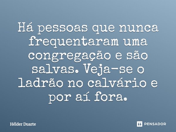 ⁠Há pessoas que nunca frequentaram uma congregação e são salvas. Veja-se o ladrão no calvário e por aí fora.... Frase de HELDER DUARTE.