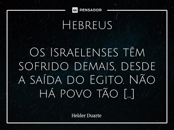 Hebreus Os Israelenses têm sofrido demais, desde a saída do Egito. Não há povo tão sofrido desde há milhares de anos, como o povo de Israel. Dizem alguns "... Frase de HELDER DUARTE.